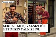 SERHAT KILIÇ’IN YALNIZLIĞI, HEPİMİZİN YALNIZLIĞI